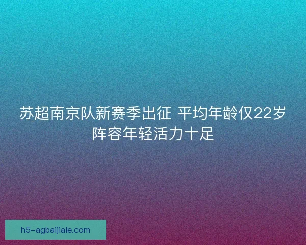 苏超南京队新赛季出征 平均年龄仅22岁阵容年轻活力十足