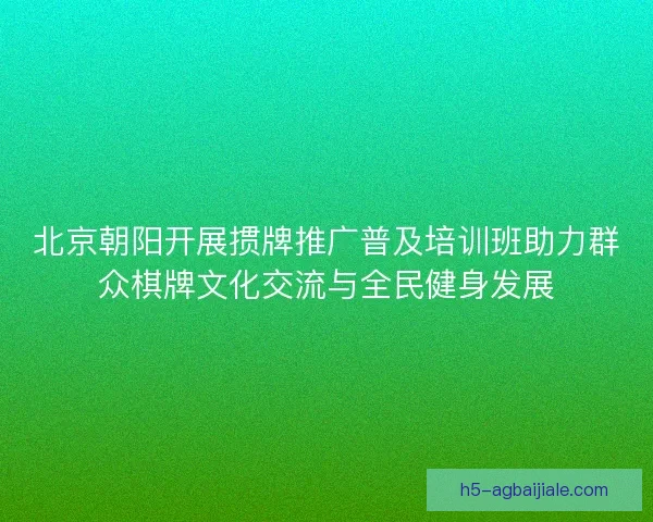 北京朝阳开展掼牌推广普及培训班助力群众棋牌文化交流与全民健身发展