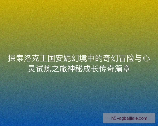 探索洛克王国安妮幻境中的奇幻冒险与心灵试炼之旅神秘成长传奇篇章